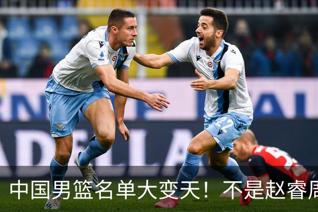 中国男篮名单大变天！不是赵睿周琦，这三人补充入队信号不简单