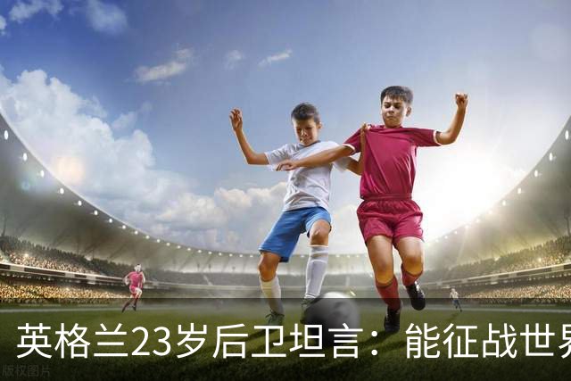 英格兰23岁后卫坦言：能征战世界杯，与离开利物浦有直接关系